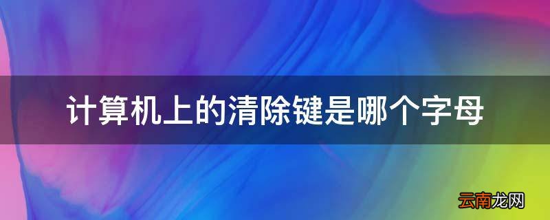 计算机上的清除键是哪个字母
