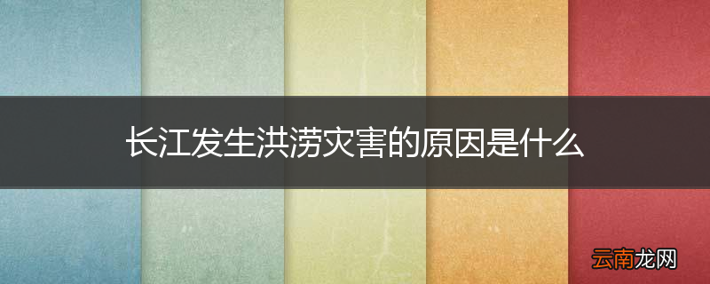 长江发生洪涝灾害的原因是什么