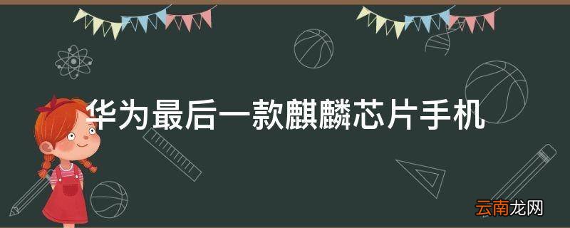 华为最后一款麒麟芯片手机