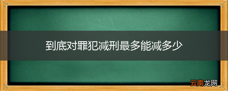到底对罪犯减刑最多能减多少