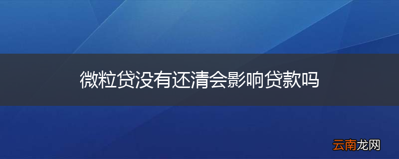 微粒贷没有还清会影响贷款吗