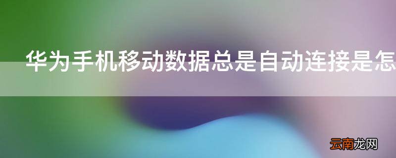 华为手机移动数据总是自动连接是怎么回事