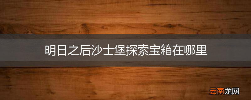 明日之后沙士堡探索宝箱在哪里