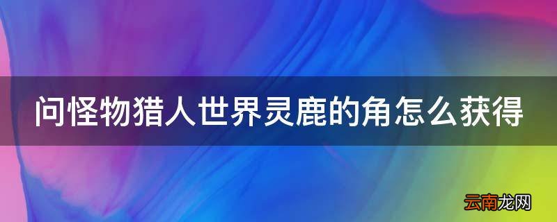 问怪物猎人世界灵鹿的角怎么获得