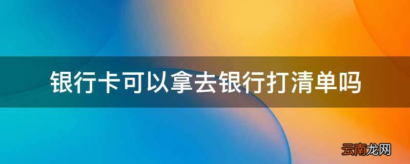 银行卡可以拿去银行打清单吗