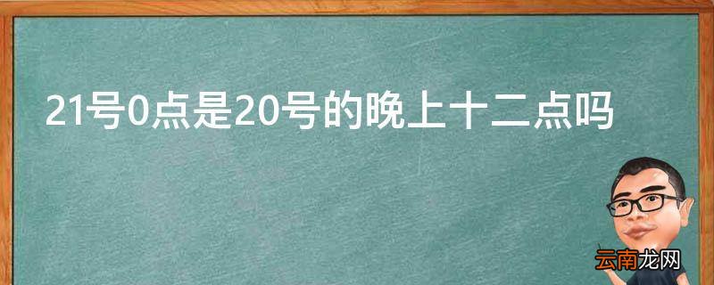 21号0点是20号的晚上十二点吗