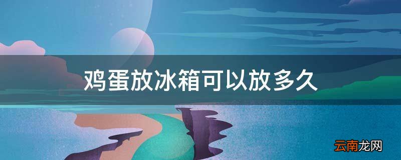 鸡蛋放冰箱可以放多久