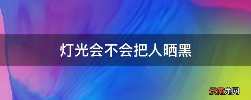 灯光会不会把人晒黑