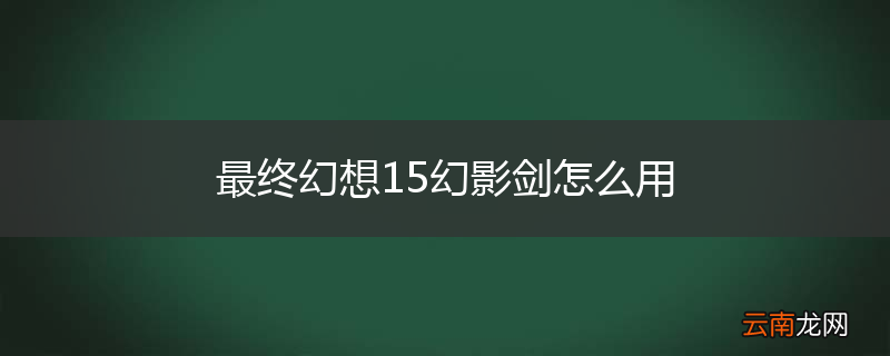 最终幻想15幻影剑怎么用