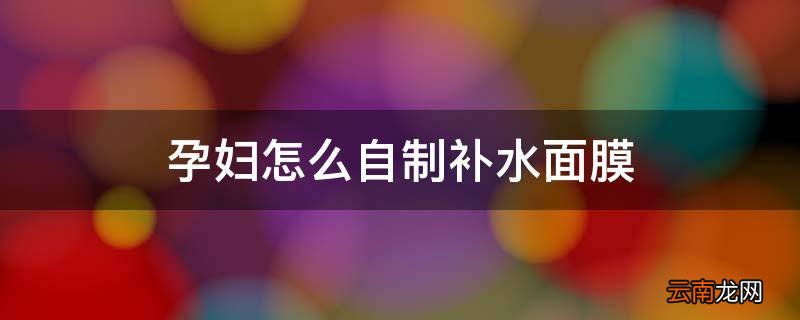 孕妇怎么自制补水面膜