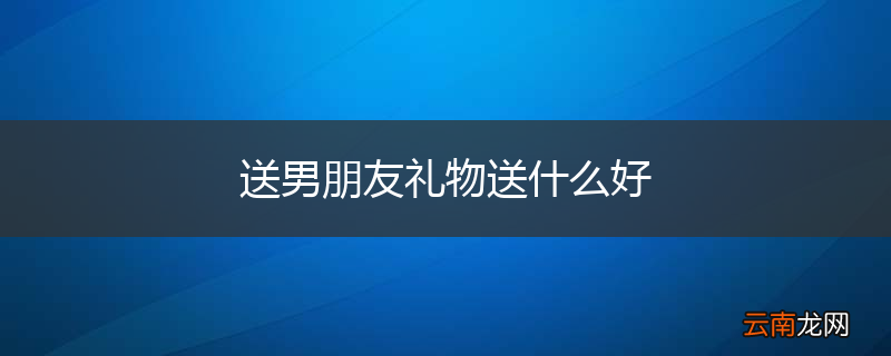 送男朋友礼物送什么好