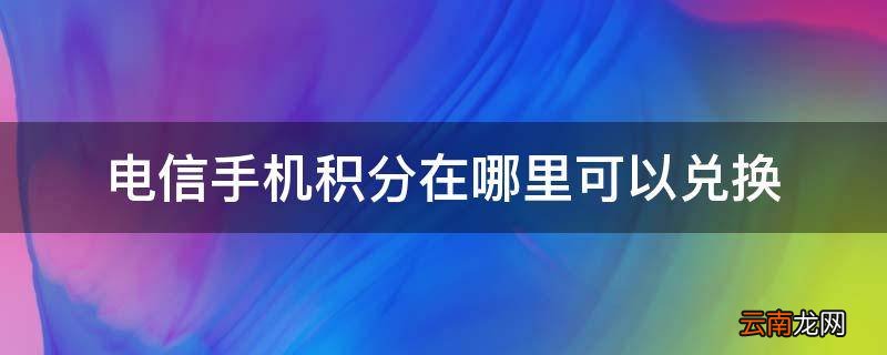 电信手机积分在哪里可以兑换