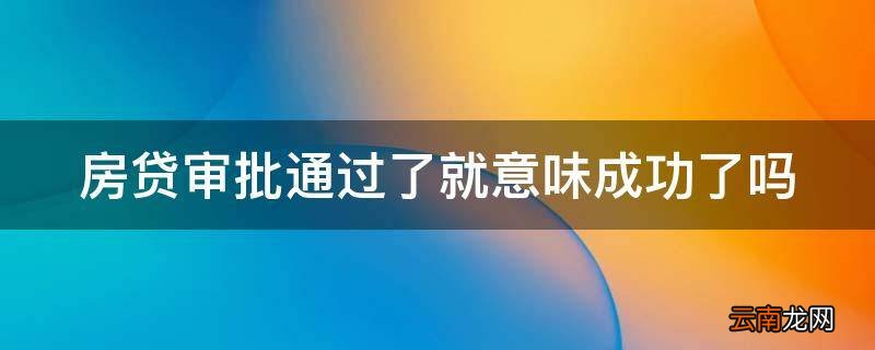 房贷审批通过了就意味成功了吗