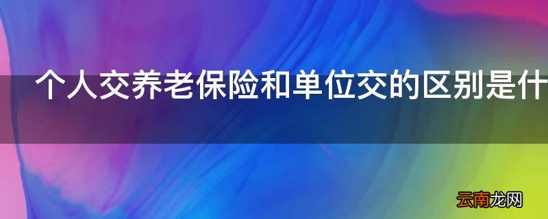 个人交养老保险和单位交的区别是什么