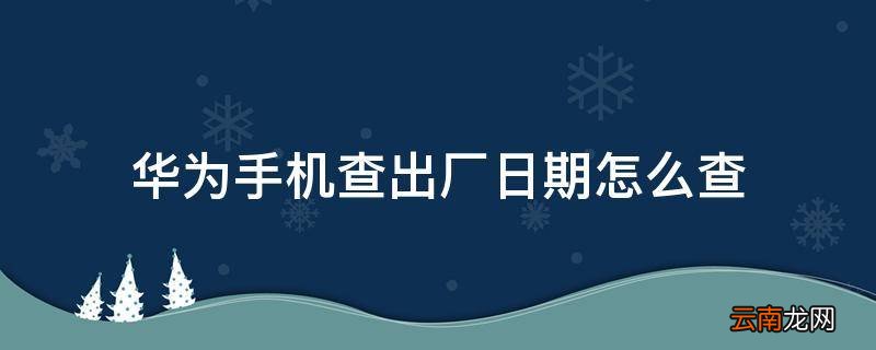 华为手机查出厂日期怎么查