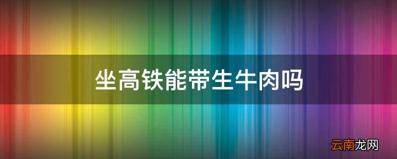 坐高铁能带生牛肉吗