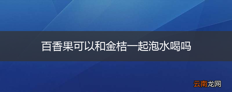 百香果可以和金桔一起泡水喝吗