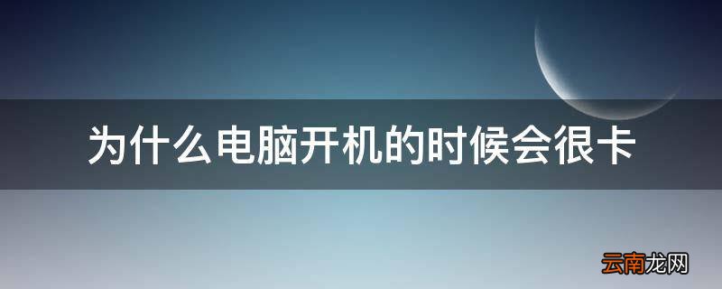 为什么电脑开机的时候会很卡