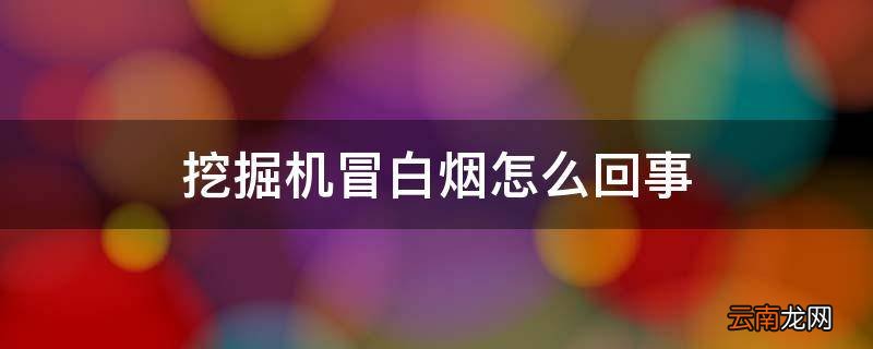 挖掘机冒白烟怎么回事