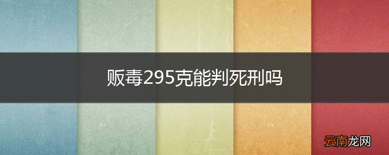 贩毒295克能判死刑吗