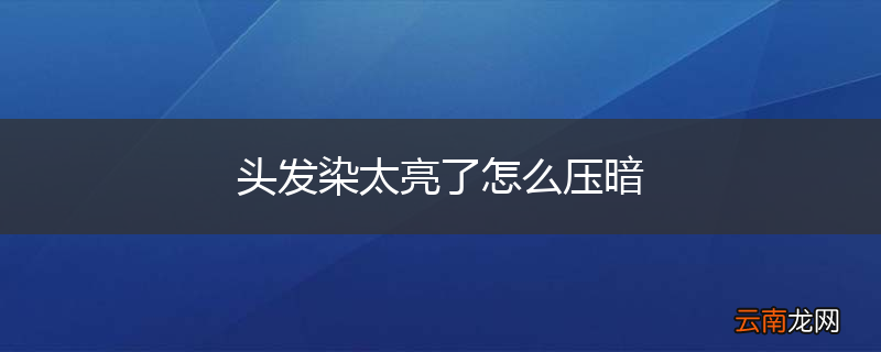 头发染太亮了怎么压暗
