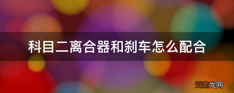科目二离合器和刹车怎么配合