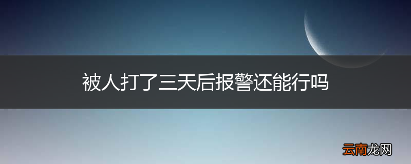 被人打了三天后报警还能行吗