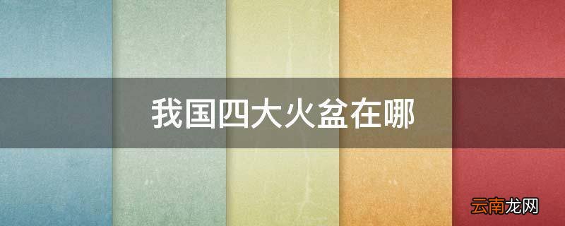 我国四大火盆在哪