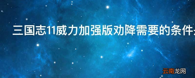 三国志11威力加强版劝降需要的条件是什么