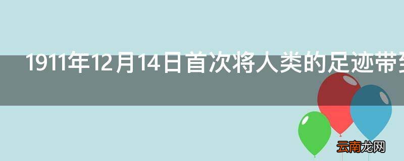 1911年12月14日首次将人类的足迹带到南极点的是谁