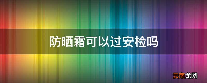 防晒霜可以过安检吗