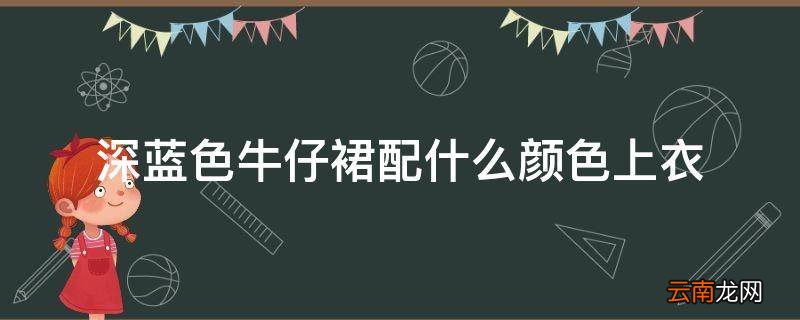 深蓝色牛仔裙配什么颜色上衣