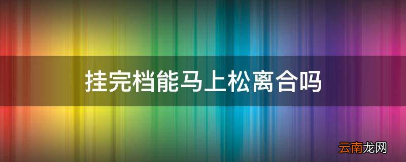 挂完档能马上松离合吗