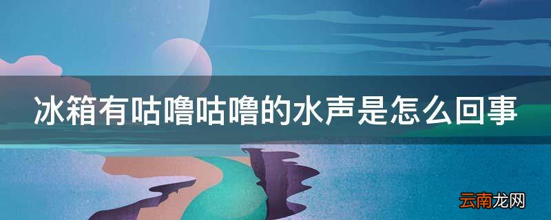 冰箱有咕噜咕噜的水声是怎么回事