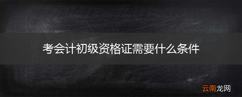 考会计初级资格证需要什么条件