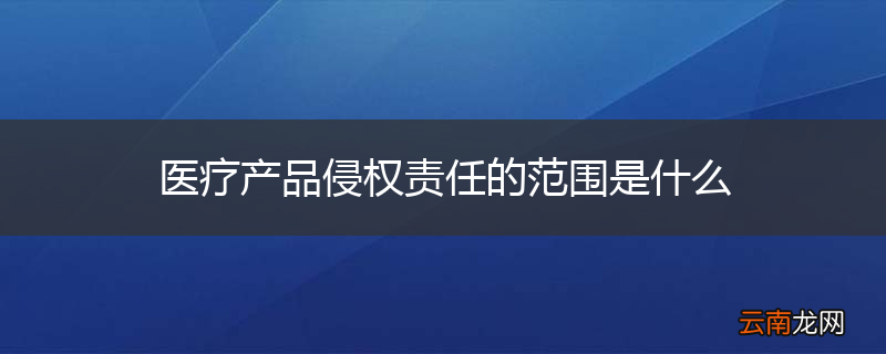 医疗产品侵权责任的范围是什么