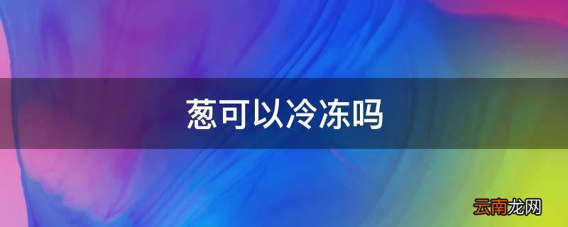 葱可以冷冻吗