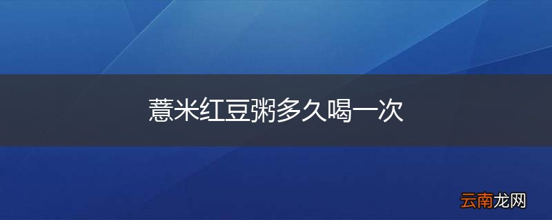 薏米红豆粥多久喝一次