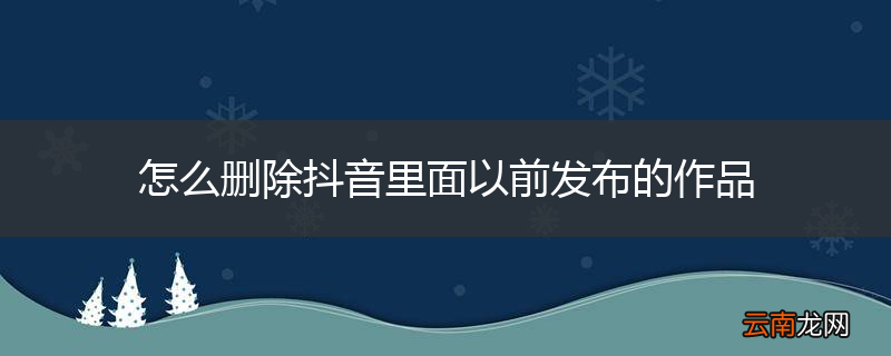 怎么删除抖音里面以前发布的作品