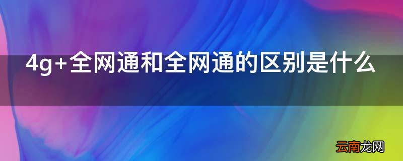 4g+全网通和全网通的区别是什么
