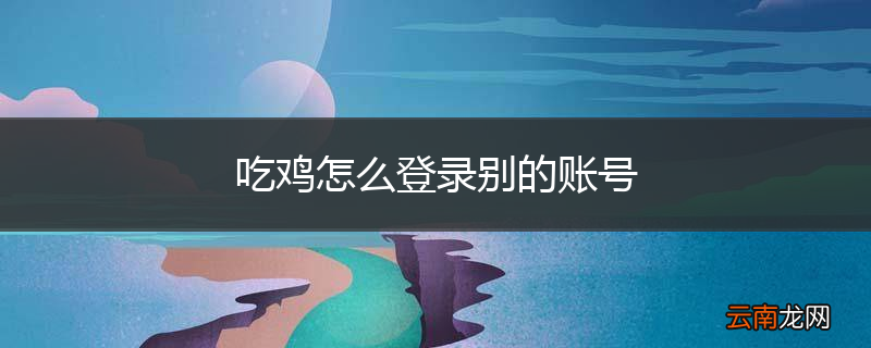 吃鸡怎么登录别的账号