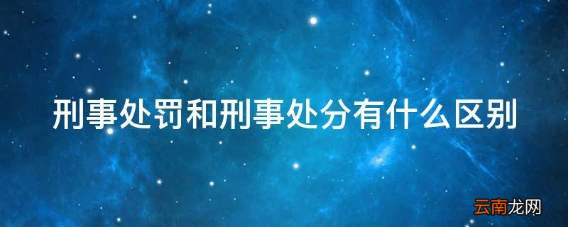 刑事处罚和刑事处分有什么区别