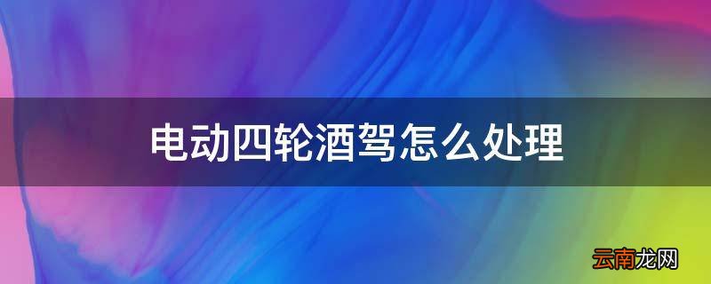 电动四轮酒驾怎么处理