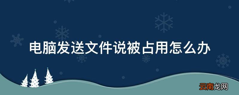 电脑发送文件说被占用怎么办
