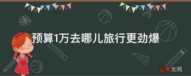 预算1万去哪儿旅行更劲爆