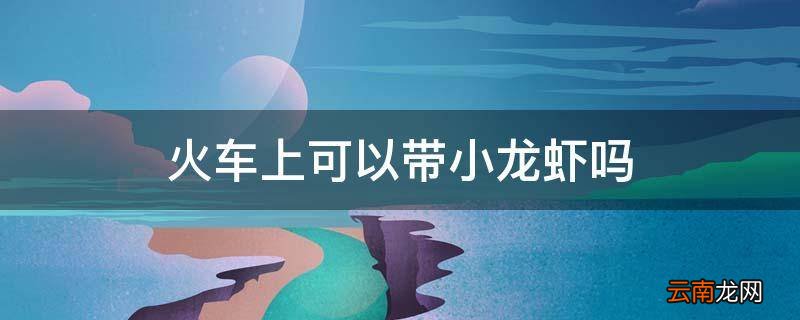 火车上可以带小龙虾吗