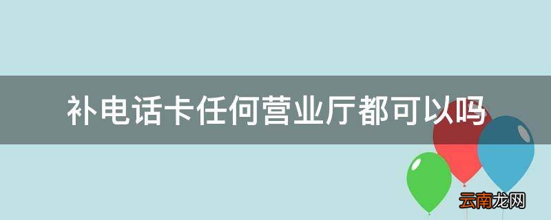 补电话卡任何营业厅都可以吗