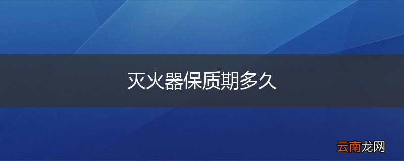 灭火器保质期多久