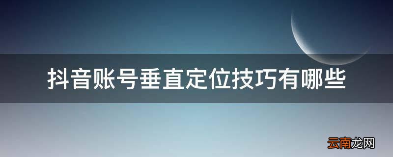 抖音账号垂直定位技巧有哪些