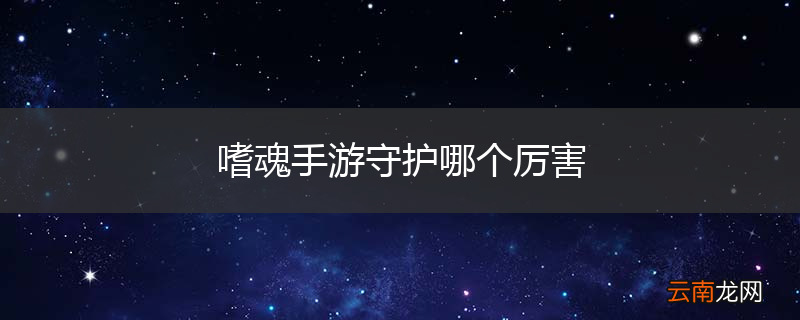 嗜魂手游守护哪个厉害